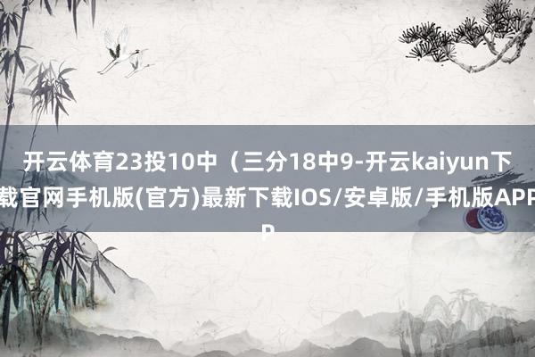 开云体育23投10中（三分18中9-开云kaiyun下载官网手机版(官方)最新下载IOS/安卓版/手机版APP