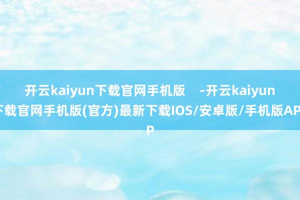 开云kaiyun下载官网手机版    -开云kaiyun下载官网手机版(官方)最新下载IOS/安卓版/手机版APP