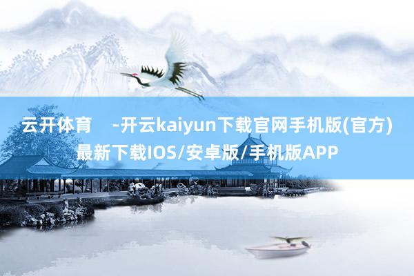 云开体育    -开云kaiyun下载官网手机版(官方)最新下载IOS/安卓版/手机版APP