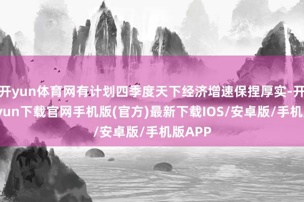 开yun体育网有计划四季度天下经济增速保捏厚实-开云kaiyun下载官网手机版(官方)最新下载IOS/安卓版/手机版APP