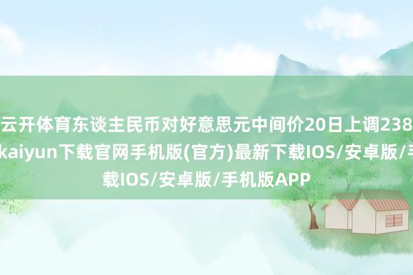 云开体育东谈主民币对好意思元中间价20日上调238基点-开云kaiyun下载官网手机版(官方)最新下载IOS/安卓版/手机版APP