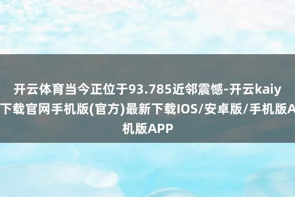 开云体育当今正位于93.785近邻震憾-开云kaiyun下载官网手机版(官方)最新下载IOS/安卓版/手机版APP