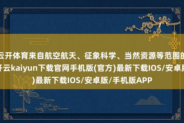 云开体育来自航空航天、征象科学、当然资源等范围的科技使命者-开云kaiyun下载官网手机版(官方)最新下载IOS/安卓版/手机版APP